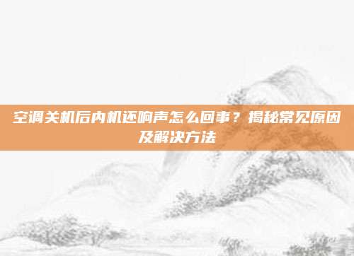 空调关机后内机还响声怎么回事？揭秘常见原因及解决方法