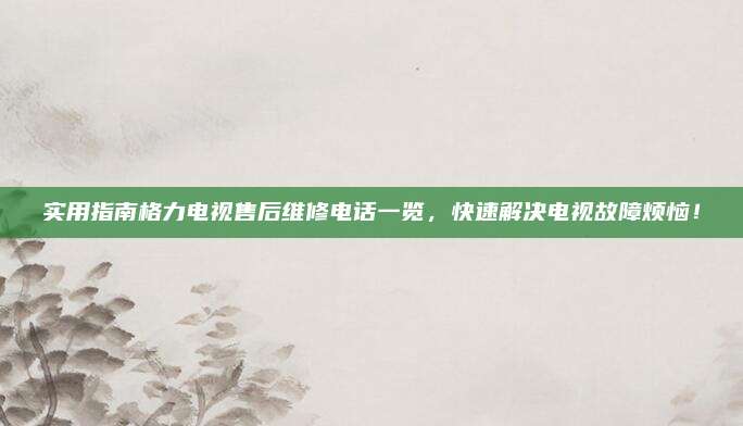 实用指南格力电视售后维修电话一览,快速解决电视故障烦恼!
