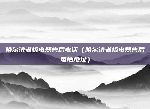 哈尔滨老板电器售后电话（哈尔滨老板电器售后电话地址）