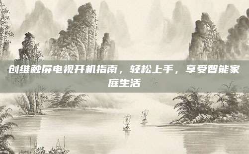 创维触屏电视开机指南，轻松上手，享受智能家庭生活