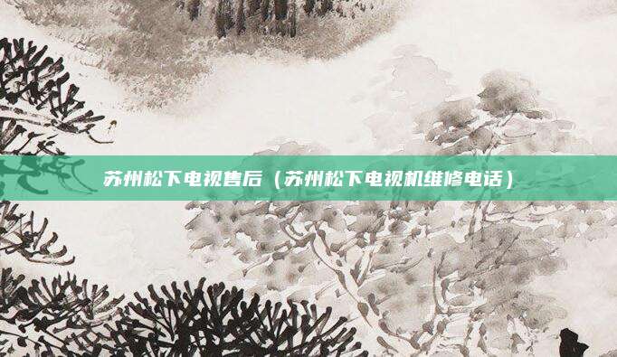 苏州松下电视售后（苏州松下电视机维修电话）