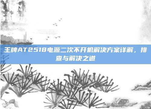 王牌AT2518电源二次不开机解决方案详解,排查与解决之道
