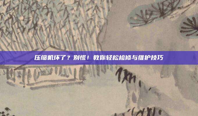压缩机坏了?别慌!教你轻松检修与维护技巧