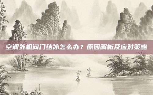 空调外机阀门结冰怎么办？原因解析及应对策略