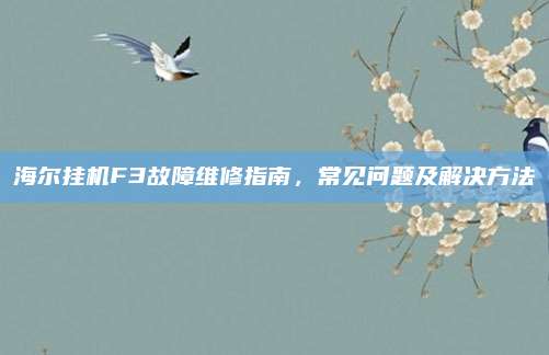 海尔挂机F3故障维修指南,常见问题及解决方法