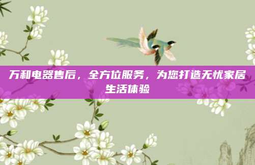 万和电器售后，全方位服务，为您打造无忧家居生活体验