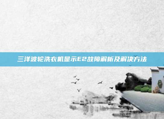 三洋波轮洗衣机显示E2故障解析及解决方法