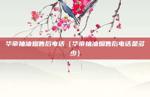 华帝抽油烟售后电话（华帝抽油烟售后电话是多少）