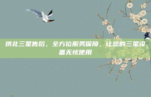 拱北三星售后，全方位服务保障，让您的三星设备无忧使用