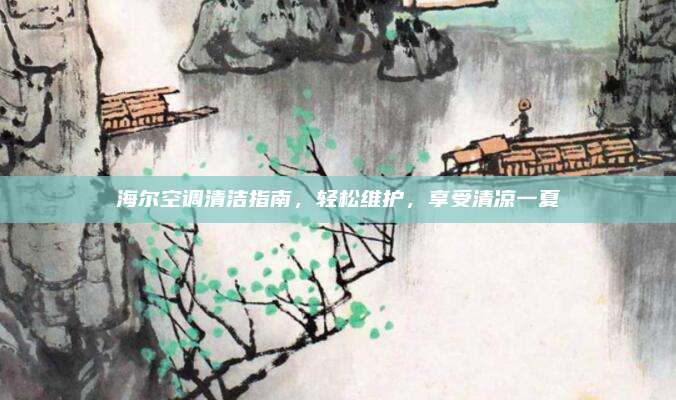 海尔空调清洁指南，轻松维护，享受清凉一夏