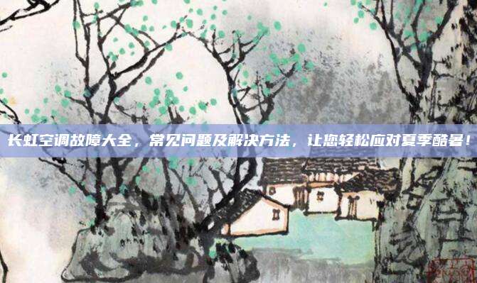 长虹空调故障大全，常见问题及解决方法，让您轻松应对夏季酷暑！