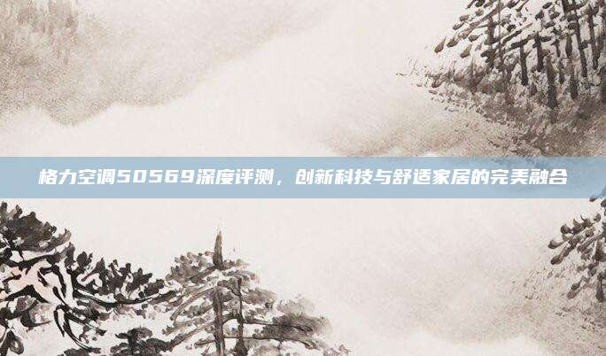 格力空调50569深度评测，创新科技与舒适家居的完美融合