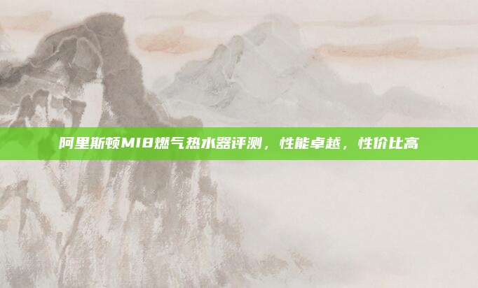 阿里斯顿MI8燃气热水器评测,性能卓越,性价比高
