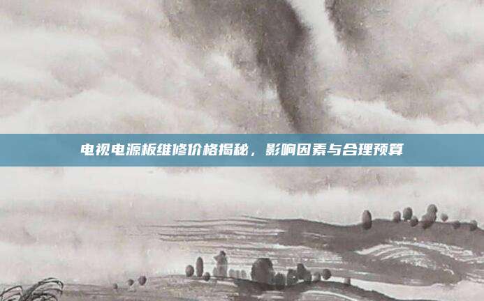 电视电源板维修价格揭秘,影响因素与合理预算