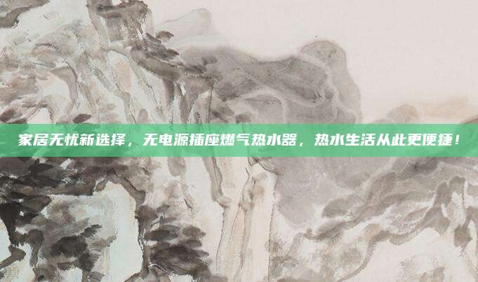 家居无忧新选择，无电源插座燃气热水器，热水生活从此更便捷！