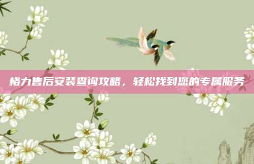 格力售后安装查询攻略,轻松找到您的专属服务