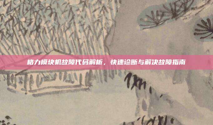 格力模块机故障代码解析，快速诊断与解决故障指南