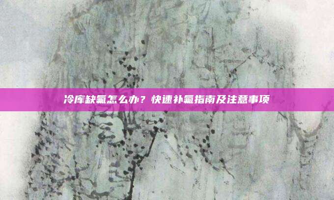 冷库缺氟怎么办?快速补氟指南及注意事项