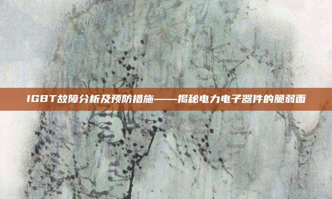 IGBT故障分析及预防措施——揭秘电力电子器件的脆弱面
