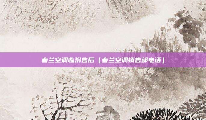 春兰空调临汾售后（春兰空调销售部电话）