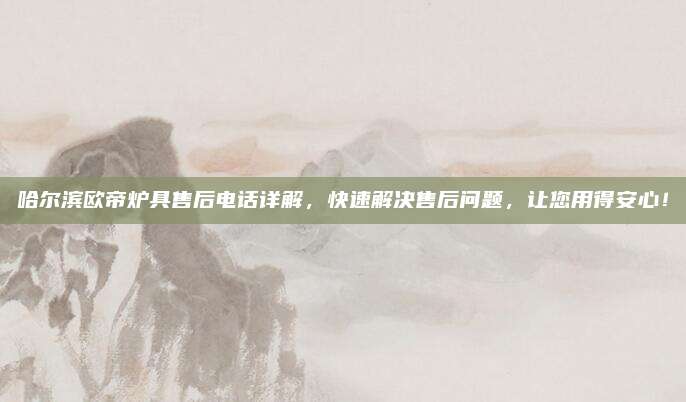 哈尔滨欧帝炉具售后电话详解,快速解决售后问题,让您用得安心!