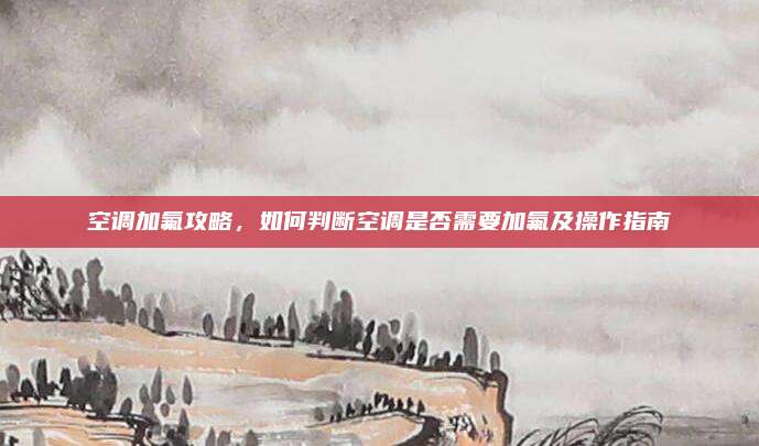 空调加氟攻略,如何判断空调是否需要加氟及操作指南