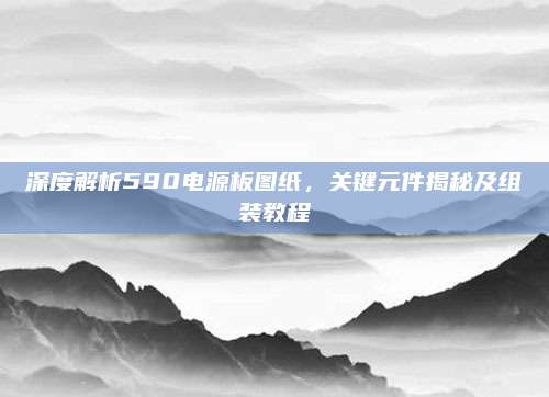 深度解析590电源板图纸,关键元件揭秘及组装教程