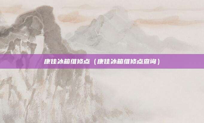 康佳冰箱维修点（康佳冰箱维修点查询）