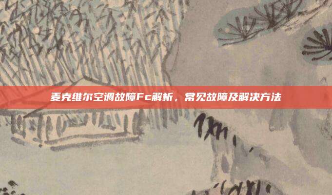 麦克维尔空调故障Fc解析,常见故障及解决方法