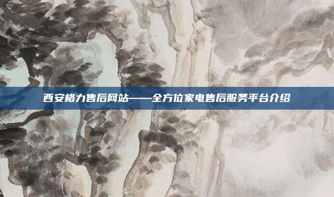 西安格力售后网站——全方位家电售后服务平台介绍