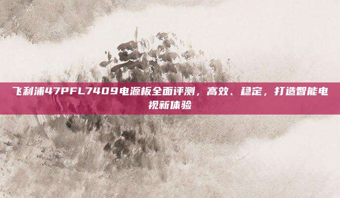 飞利浦47PFL7409电源板全面评测,高效、稳定,打造智能电视新体验