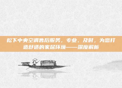 松下中央空调售后服务,专业、及时,为您打造舒适的家居环境——深度解析
