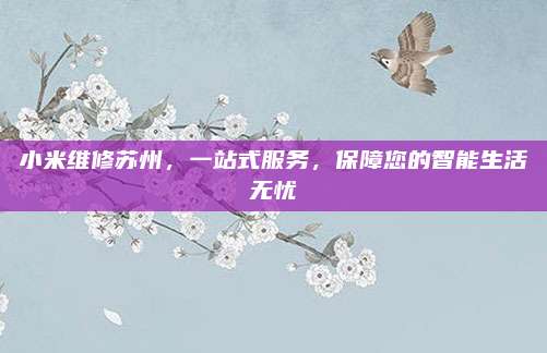 小米维修苏州,一站式服务,保障您的智能生活无忧