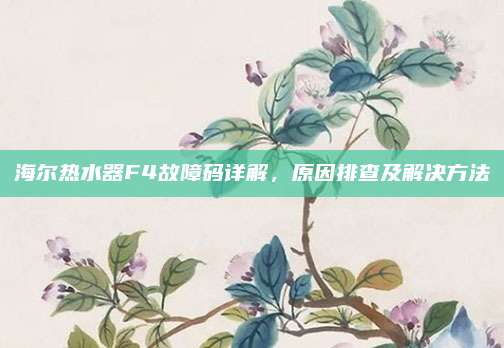 海尔热水器F4故障码详解，原因排查及解决方法
