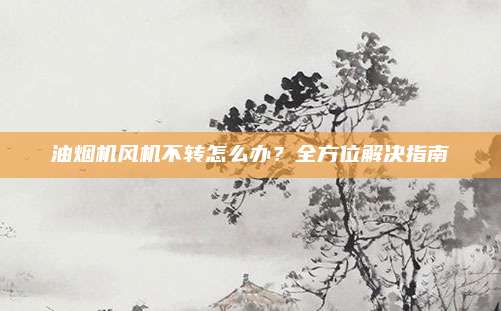 油烟机风机不转怎么办？全方位解决指南