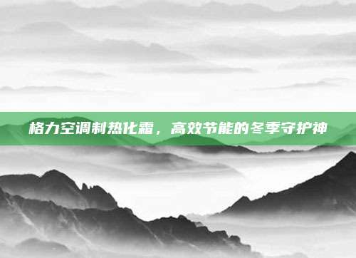 格力空调制热化霜，高效节能的冬季守护神