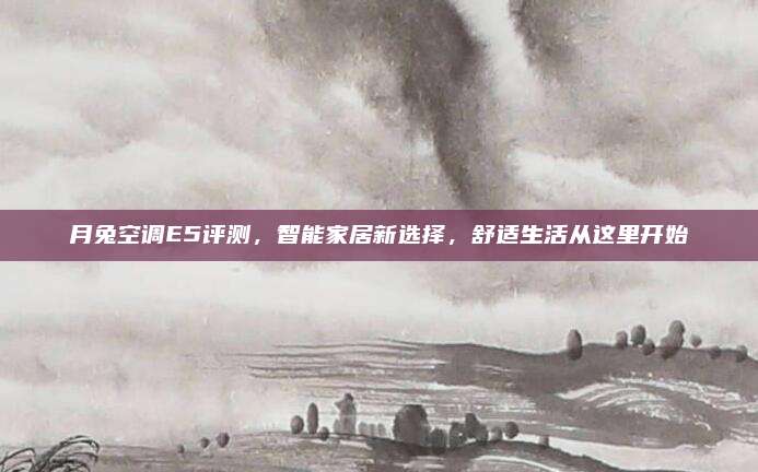 月兔空调E5评测，智能家居新选择，舒适生活从这里开始