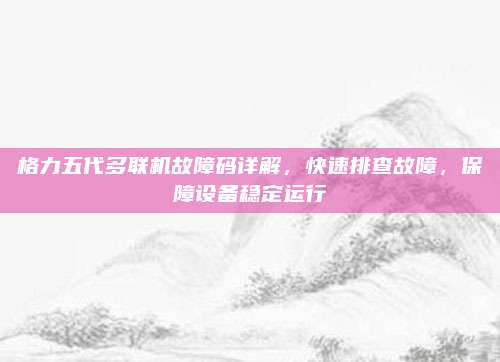 格力五代多联机故障码详解,快速排查故障,保障设备稳定运行
