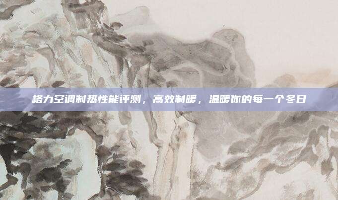 格力空调制热性能评测，高效制暖，温暖你的每一个冬日