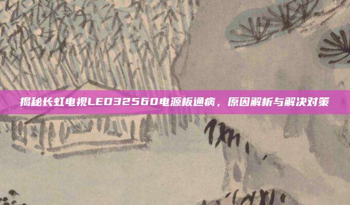 揭秘长虹电视LED32560电源板通病，原因解析与解决对策