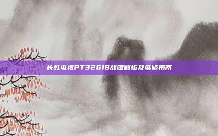 长虹电视PT32618故障解析及维修指南
