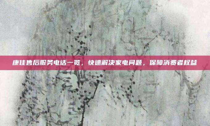 康佳售后服务电话一览，快速解决家电问题，保障消费者权益