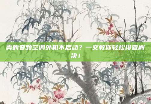 美的变频空调外机不启动？一文教你轻松排查解决！