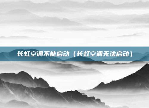 长虹空调不能启动(长虹空调无法启动)