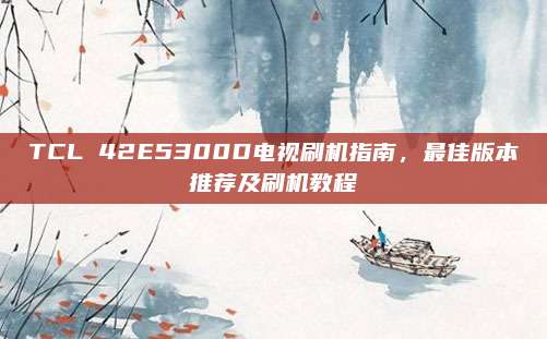 TCL 42E5300D电视刷机指南，最佳版本推荐及刷机教程