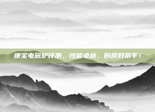 康宝电磁炉评测，性能卓越，厨房好帮手！