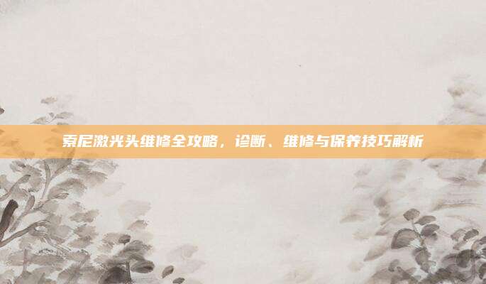 索尼激光头维修全攻略，诊断、维修与保养技巧解析
