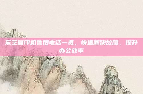东芝复印机售后电话一览，快速解决故障，提升办公效率