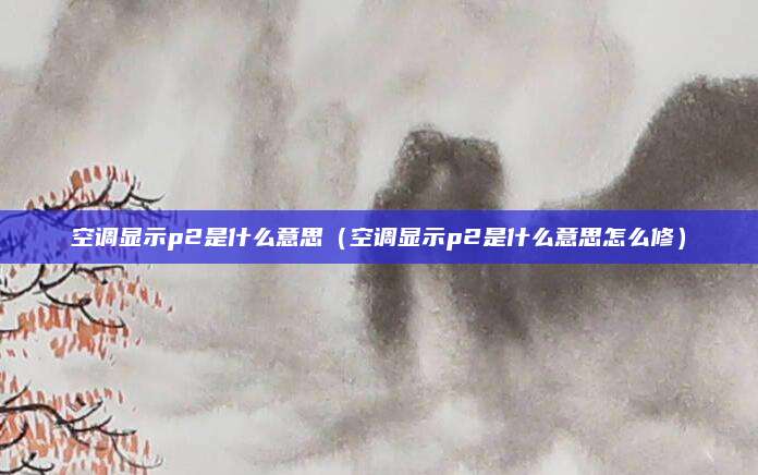 空调显示p2是什么意思(空调显示p2是什么意思怎么修)