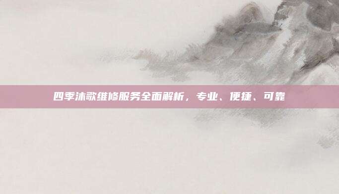 四季沐歌维修服务全面解析，专业、便捷、可靠